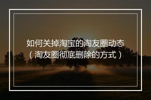 如何关掉淘宝的淘友圈动态（淘友圈彻底删除的方式）