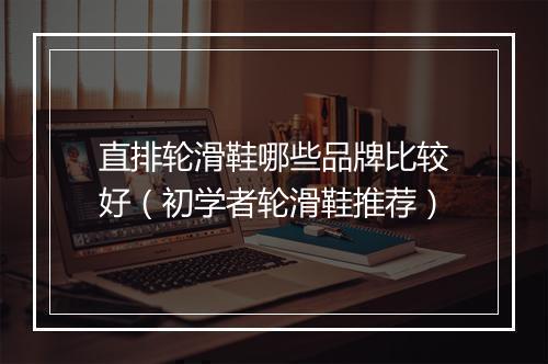 直排轮滑鞋哪些品牌比较好（初学者轮滑鞋推荐）
