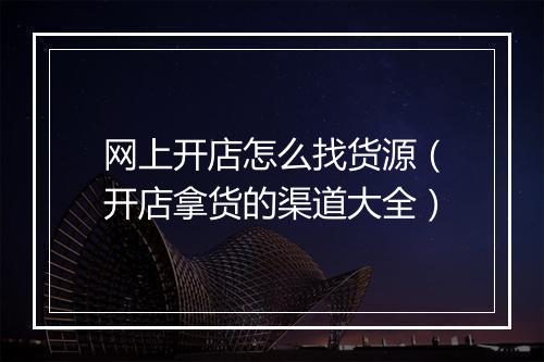 网上开店怎么找货源（开店拿货的渠道大全）