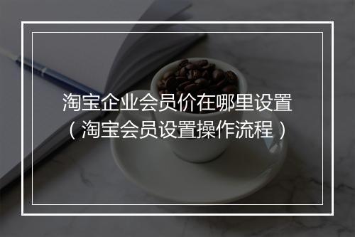 淘宝企业会员价在哪里设置（淘宝会员设置操作流程）