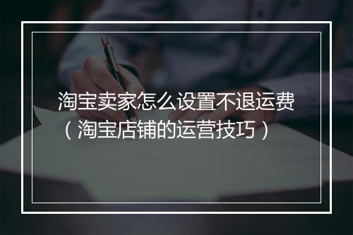 淘宝卖家怎么设置不退运费（淘宝店铺的运营技巧）