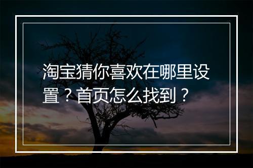淘宝猜你喜欢在哪里设置？首页怎么找到？