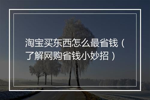 淘宝买东西怎么最省钱（了解网购省钱小妙招）