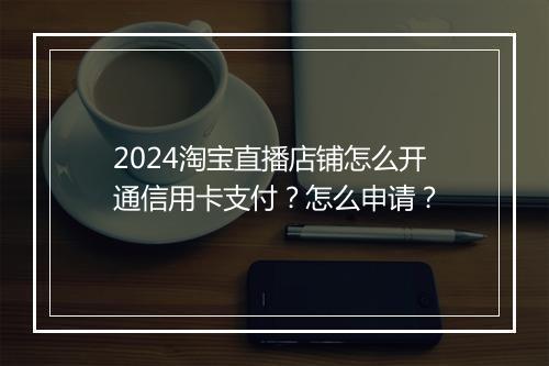 2024淘宝直播店铺怎么开通信用卡支付？怎么申请？