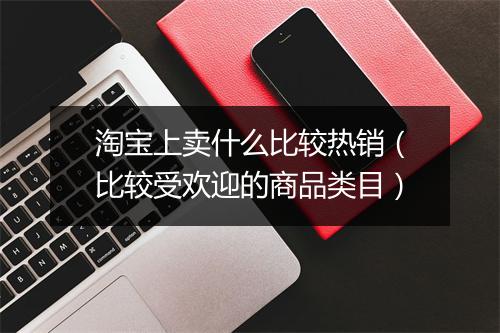 淘宝上卖什么比较热销（比较受欢迎的商品类目）