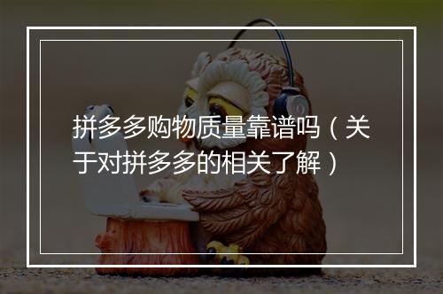拼多多购物质量靠谱吗（关于对拼多多的相关了解）