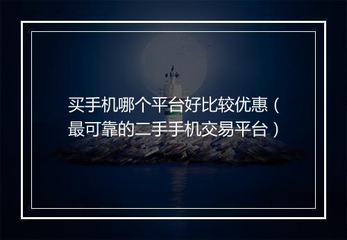 买手机哪个平台好比较优惠（最可靠的二手手机交易平台）