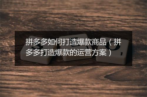 拼多多如何打造爆款商品（拼多多打造爆款的运营方案）
