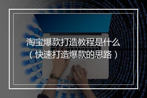淘宝爆款打造教程是什么（快速打造爆款的思路）