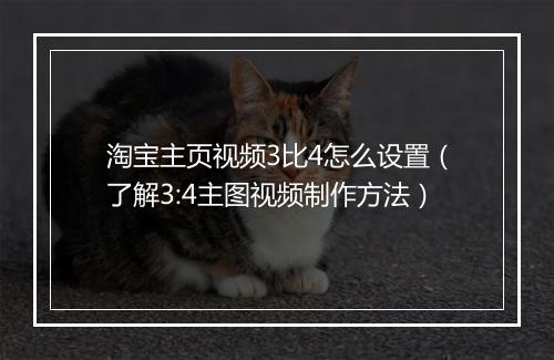 淘宝主页视频3比4怎么设置（了解3:4主图视频制作方法）