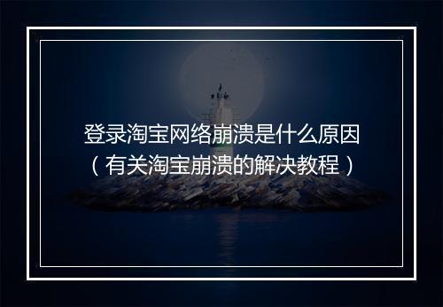 登录淘宝网络崩溃是什么原因（有关淘宝崩溃的解决教程）