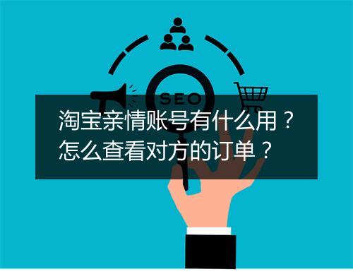 淘宝亲情账号有什么用？怎么查看对方的订单？