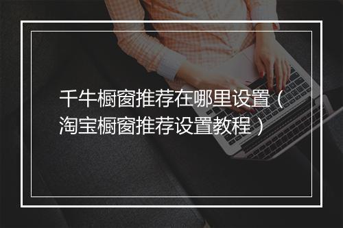 千牛橱窗推荐在哪里设置（淘宝橱窗推荐设置教程）