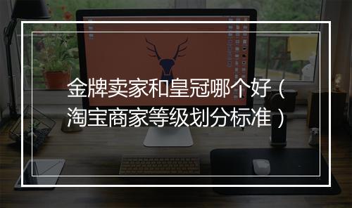 金牌卖家和皇冠哪个好（淘宝商家等级划分标准）