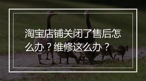 淘宝店铺关闭了售后怎么办？维修这么办？