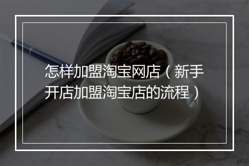 怎样加盟淘宝网店（新手开店加盟淘宝店的流程）
