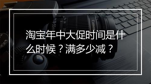 淘宝年中大促时间是什么时候？满多少减？