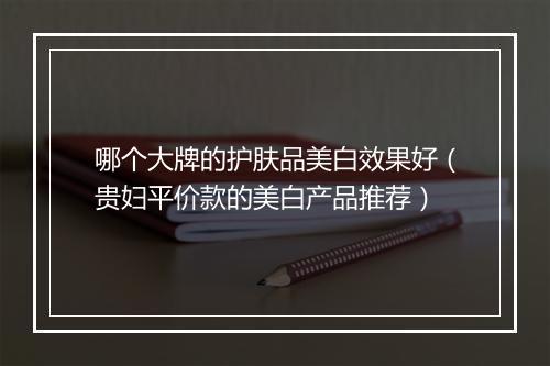 哪个大牌的护肤品美白效果好（贵妇平价款的美白产品推荐）