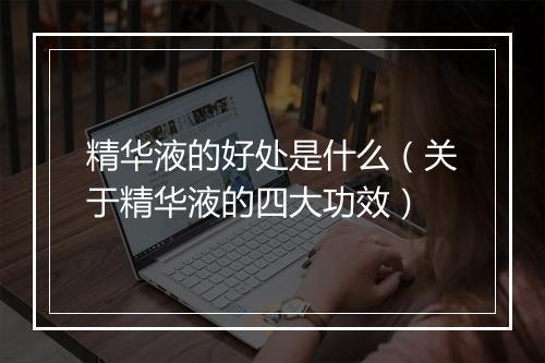 精华液的好处是什么（关于精华液的四大功效）
