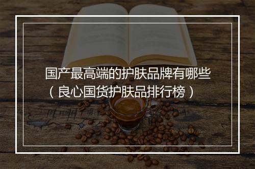 国产最高端的护肤品牌有哪些（良心国货护肤品排行榜）