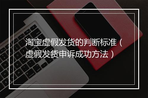 淘宝虚假发货的判断标准（虚假发货申诉成功方法）
