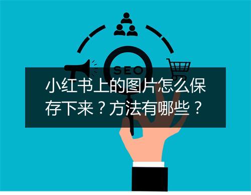 小红书上的图片怎么保存下来？方法有哪些？