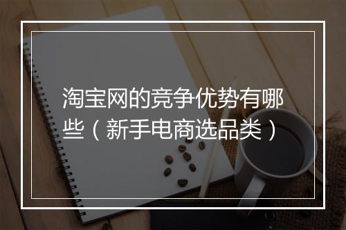 淘宝网的竞争优势有哪些（新手电商选品类）