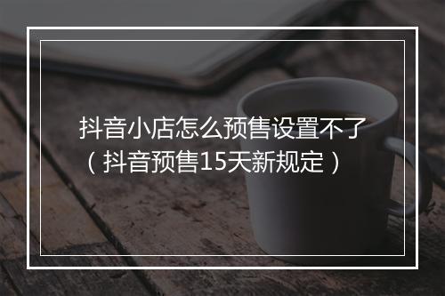 抖音小店怎么预售设置不了（抖音预售15天新规定）