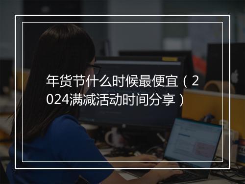 年货节什么时候最便宜（2024满减活动时间分享）