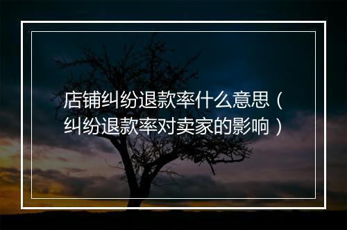 店铺纠纷退款率什么意思（纠纷退款率对卖家的影响）