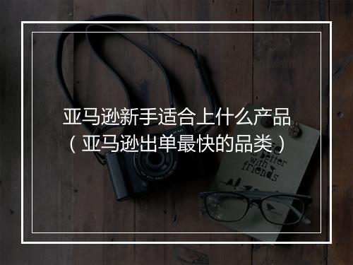 亚马逊新手适合上什么产品（亚马逊出单最快的品类）