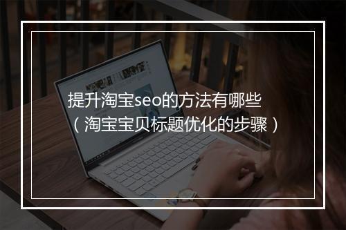 提升淘宝seo的方法有哪些（淘宝宝贝标题优化的步骤）