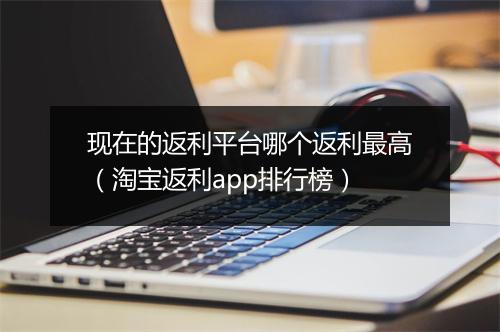 现在的返利平台哪个返利最高（淘宝返利app排行榜）