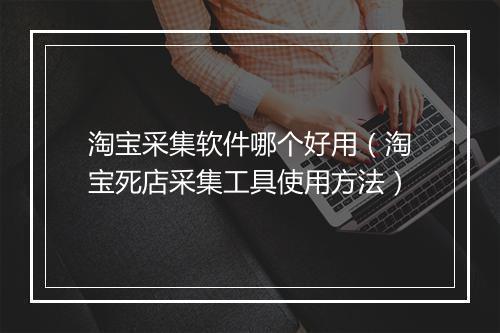 淘宝采集软件哪个好用（淘宝死店采集工具使用方法）