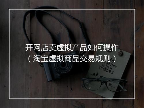 开网店卖虚拟产品如何操作（淘宝虚拟商品交易规则）