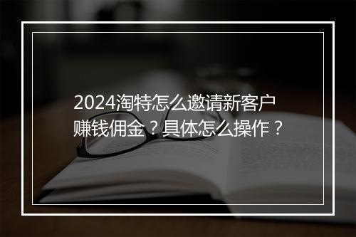 2024淘特怎么邀请新客户赚钱佣金？具体怎么操作？