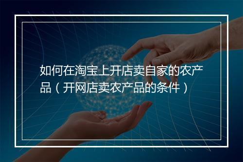如何在淘宝上开店卖自家的农产品（开网店卖农产品的条件）