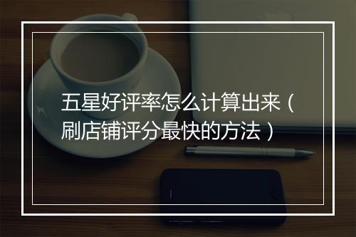 五星好评率怎么计算出来（刷店铺评分最快的方法）