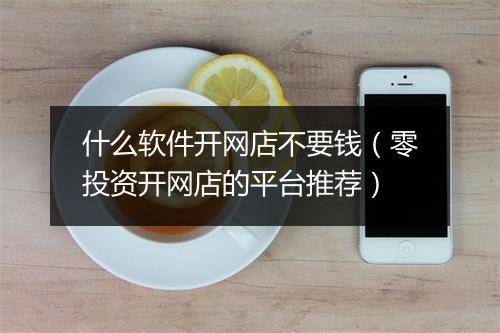 什么软件开网店不要钱（零投资开网店的平台推荐）