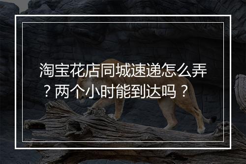 淘宝花店同城速递怎么弄？两个小时能到达吗？