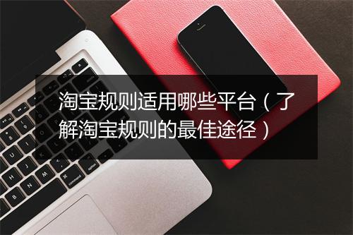 淘宝规则适用哪些平台（了解淘宝规则的最佳途径）
