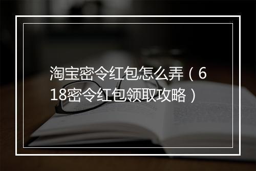 淘宝密令红包怎么弄（618密令红包领取攻略）