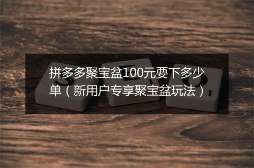 拼多多聚宝盆100元要下多少单（新用户专享聚宝盆玩法）