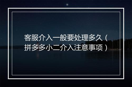 客服介入一般要处理多久（拼多多小二介入注意事项）