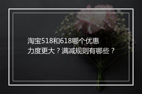 淘宝518和618哪个优惠力度更大？满减规则有哪些？