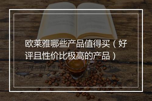 欧莱雅哪些产品值得买（好评且性价比极高的产品）
