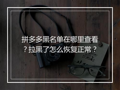 拼多多黑名单在哪里查看？拉黑了怎么恢复正常？