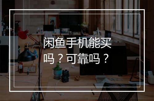 闲鱼手机能买吗？可靠吗？