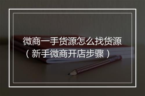 微商一手货源怎么找货源（新手微商开店步骤）