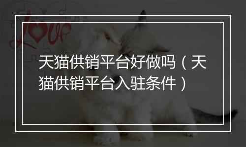 天猫供销平台好做吗（天猫供销平台入驻条件）